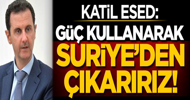 Katil Esed: Güç kullanarak Suriye'den çıkarırız!