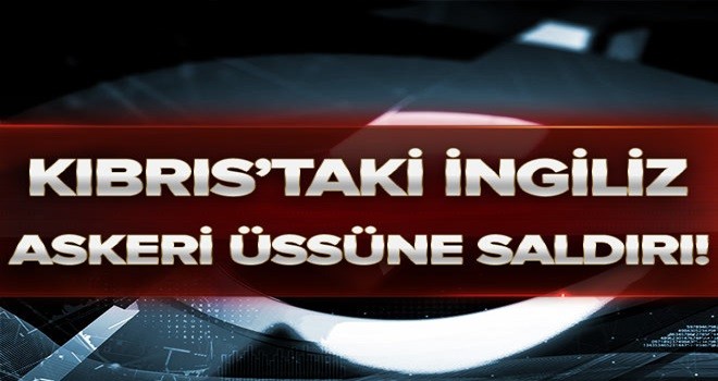 Kıbrıs'taki İngiliz askeri üssüne saldırı! .