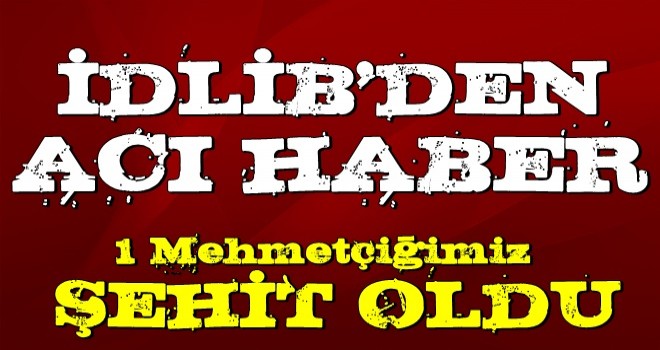 İdlib'den acı haber! 1 askerimiz şehit oldu