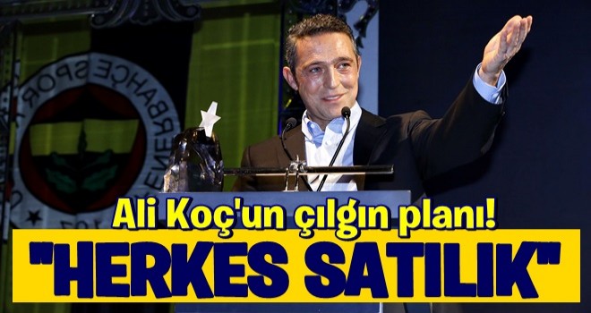 Ali Koç'un çılgın planı! Herkes satılık...