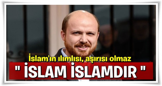 Bilal Erdoğan: İslam'ın ılımlısı, aşırısı olmaz