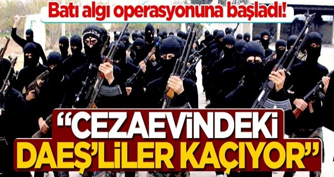 Batı algı operasyonuna başladı! ‘Cezaevindeki DAEŞ’liler kaçıyor”