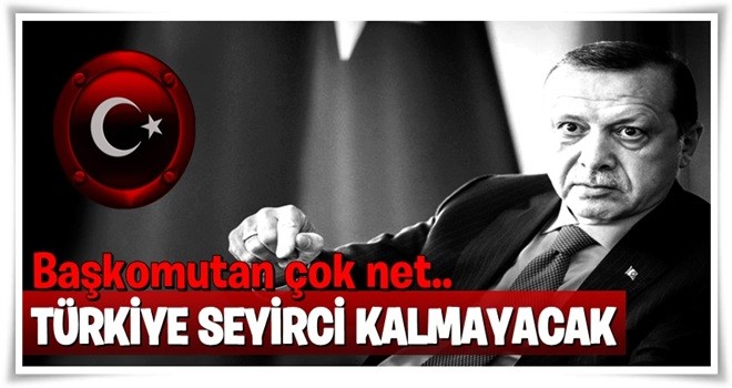 Erdoğan'dan net mesaj: Türkiye artık seyirci kalmayacak