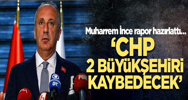 Muharrem İnce rapor hazırlattı… ‘CHP, 2 büyükşehiri kaybedecek’