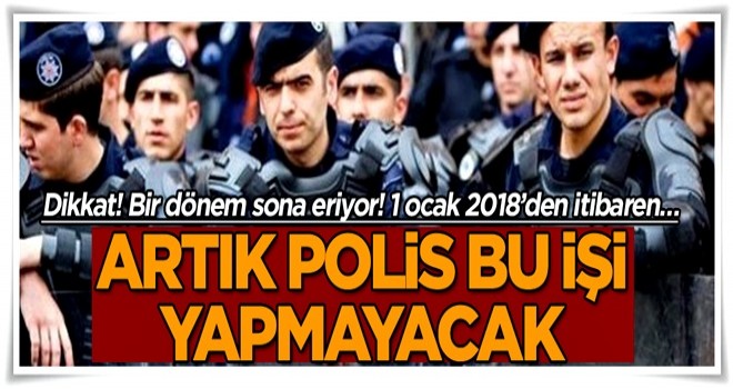 Dikkat! Bir dönem sona eriyor… 1 ocak 2018’den itibaren… Artık polis bu işi yapmayacak