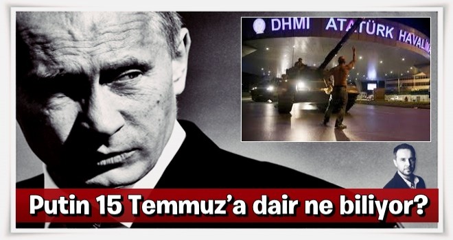 Putin 15 Temmuz’a dair ne biliyor?