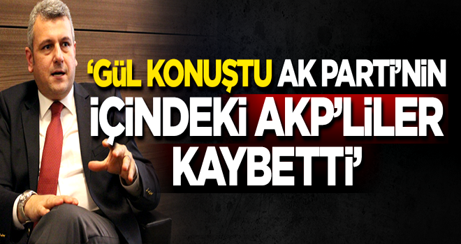 'Gül konuştu, AK Parti'nin içindeki AKP'liler kaybetti'