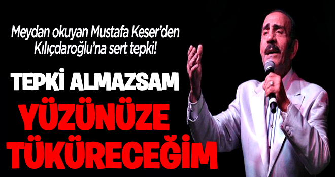 Mustafa Keser'den Kılıçdaroğlu'na sert tepki: Tepki almazsam yüzünüze tüküreceğim!