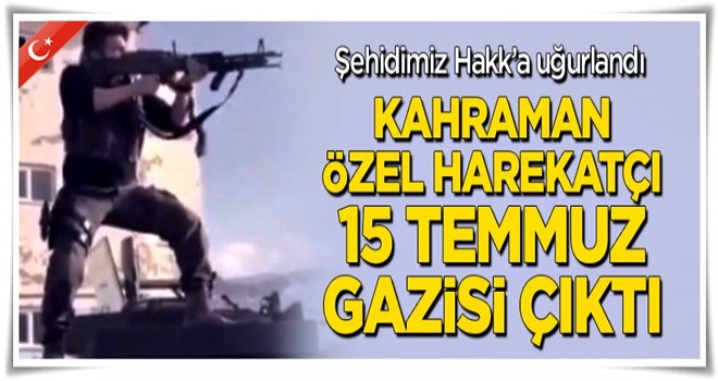 Şehit olan kahraman özel harekatçı 15 Temmuz gazisi çıktı!