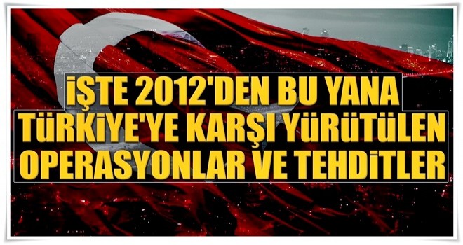 İşte 2012'den bu yana Türkiye'ye karşı yürütülen operasyonlar ve tehditler