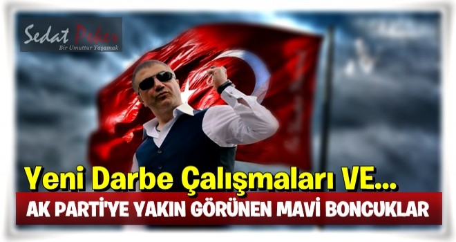 YENİ DARBE ÇALIŞMALARI VE AK PARTİ'YE YAKIN GÖRÜNEN MAVİ BONCUKLAR!