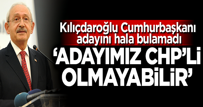 Kılıçdaroğlu: Adayımız CHP'li olmayabilir