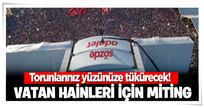 Torunlarınız sizden utanacak: ‘Vatan hainleri için miting mi yaptınız?’