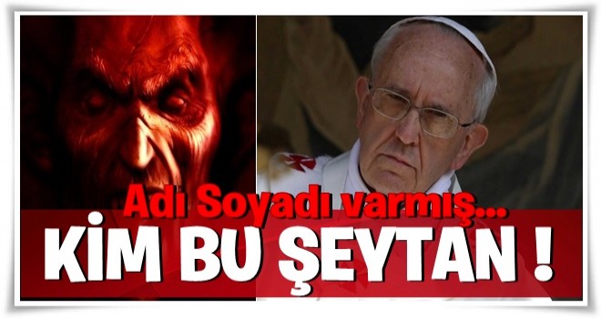 Papa'ya göre "şeytan" gerçek bir kişi ve adı-soyadı var! Şimdi herkes bu soruyu soruyor: Kim bu Şeytan?