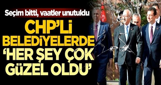 Seçim bitti, vaatler unutuldu! CHP’li belediyelerde 'her şey çok güzel oldu'