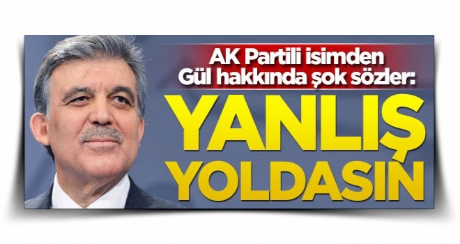 AK Partili isimden Abdullah Gül hakkında şok sözler! 'Yanlış yoldasın'