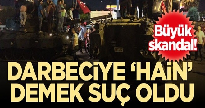 Büyük skandal! Darbeciye ‘hain’ demek suç oldu