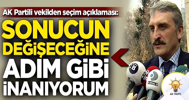 AK Partili vekilden seçim açıklaması: Sonucun değişeceğine adım gibi inanıyorum