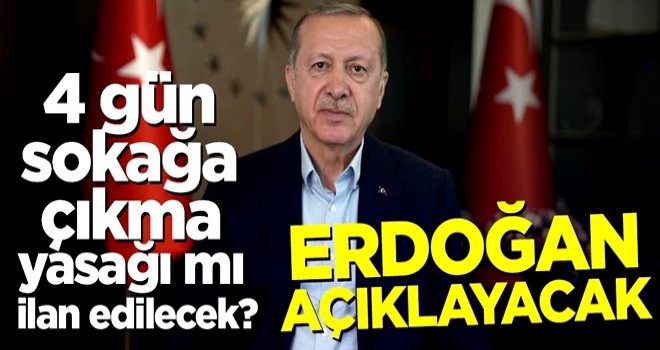 4 gün sokağa çıkma yasağı mı ilan edilecek? Erdoğan açıklayacak