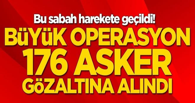 Bu sabah harekete geçildi! 176 asker gözaltına alındı