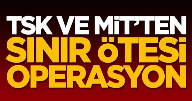 TSK ve MİT'ten sınır ötesi operasyon