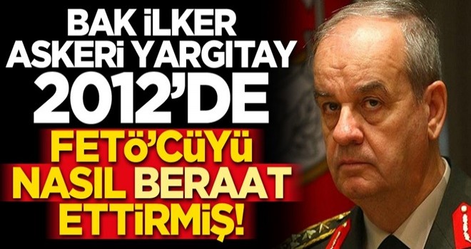 Bak İlker, Askeri Yargıtay 2012’de FETÖ’cüyü nasıl beraat ettirmiş!