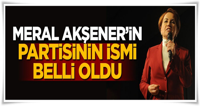 Meral Akşener'in partisinin ismi belli oldu