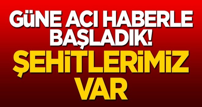 Güne acı haberle başladık! 2 şehidimiz var...