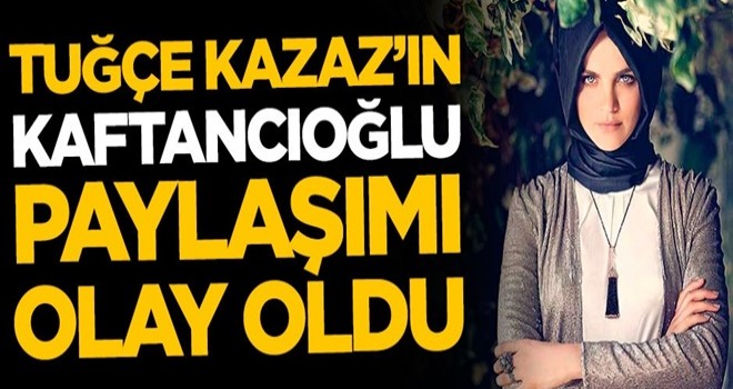 Tuğçe Kazaz'ın Canan Kaftancıoğlu paylaşımı olay oldu