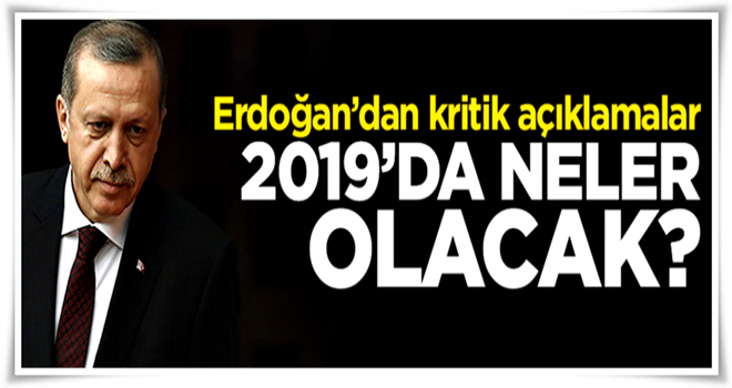 Erdoğan'dan kritik açıklamalar...2019'da neler olacak?