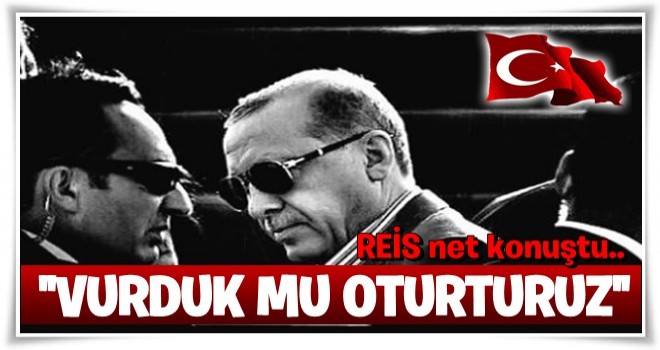 Cumhurbaşkanı Erdoğan: Vurduk mu oturturuz