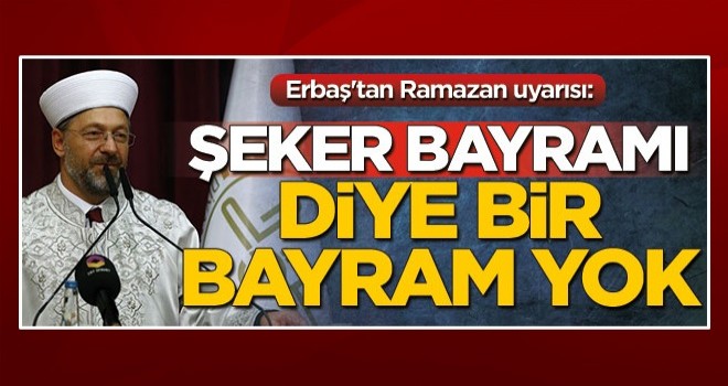 Diyanet İşleri Başkanı Ali Erbaş'tan Ramazan uyarısı: Şeker bayramı diye bir bayram yok