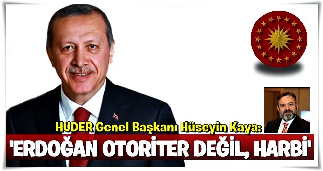 HUDER Genel Başkanı Hüseyin Kaya: ERDOĞAN OTORİTER DEĞİL, HARBİ!'