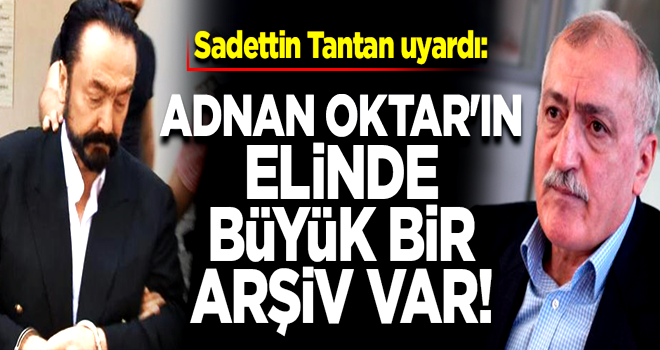 Sadettin Tantan: Oktar'ın elinde çok büyük bir arşiv var!