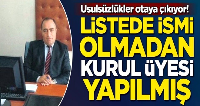 Usulsüzlükler ortaya çıkıyor! Listede ismi olmadan kurul üyesi yapıldı