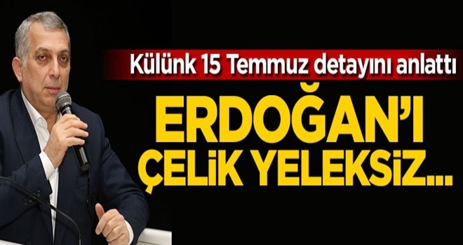 Külünk 15 Temmuz detayını anlattı: Erdoğan'ı çelik yeleksiz...