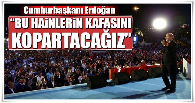 Erdoğan: Önce bu hainlerin kafasını kopartacağız