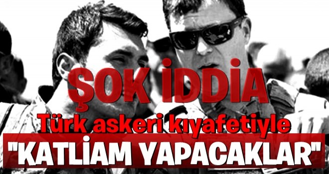 Türk askeri kıyafetiyle sivil katliamı yapacaklar!.