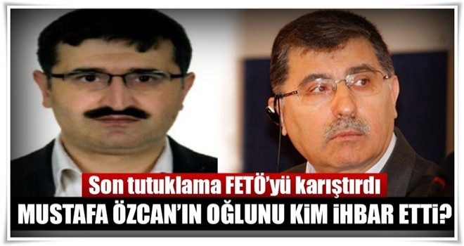 Son tutuklama FETÖ’yü karıştırdı! Mustafa Özcan'ın oğlunu kim ihbar etti?