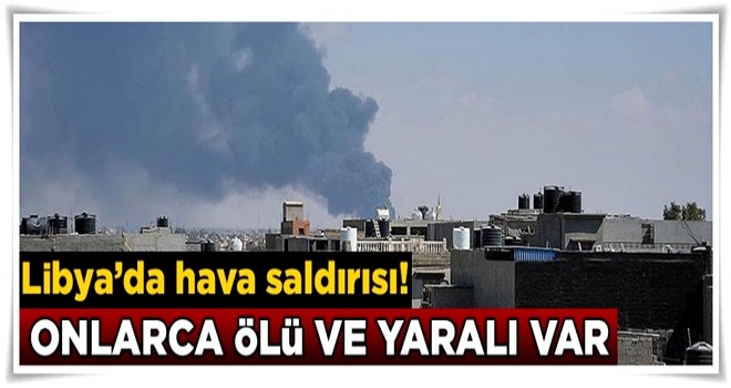 Libya'da hava saldırısı! Onlarca ölü ve yaralı var