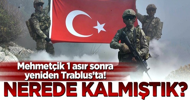 Mehmetçik 1 asır sonra yeniden Trablus’ta! Nerede kalmıştık?