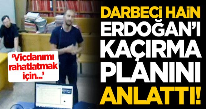 Darbeci hain, Erdoğan'ı kaçırma planını anlattı! "Vicdanımı rahatlatmak için..."