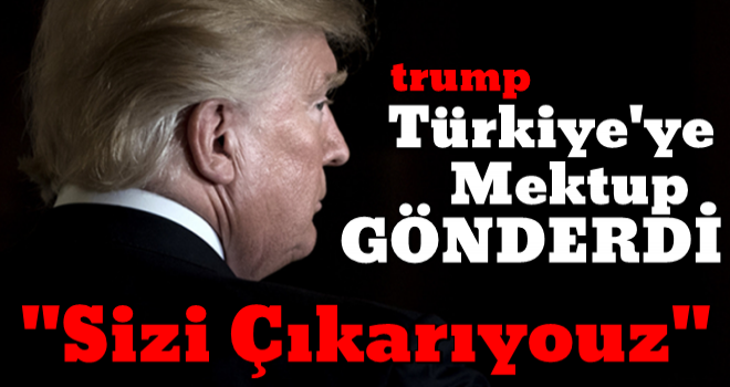 Trump'tan Türkiye adımı! Mektup gönderdi: ''Sizi çıkarıyoruz''