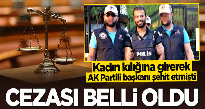 Kadın kılığına girerek AK Partili başkanı şehit eden teröristin cezası belli oldu