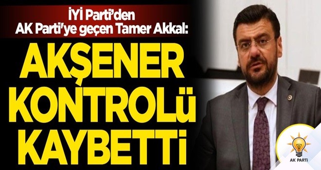 İYİ Parti'den AK Parti'ye geçen Tamer Akkal: Meral Akşener kontrolü kaybetti