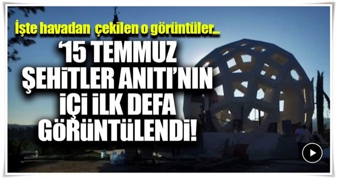 15 Temmuz Şehitler anıtının ilk defa içi görüntülendi