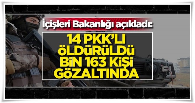 İçişleri Bakanlığı açıkladı! 14 terörist öldürüldü, 1163 kişi gözaltında