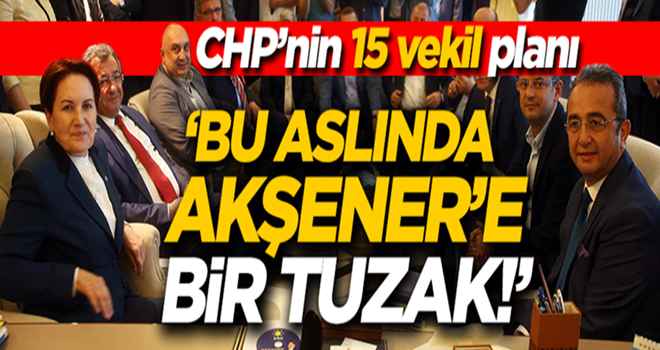 CHP'nin '15 vekil' planı! 'Aslında Akşener'e tuzak kurdular'