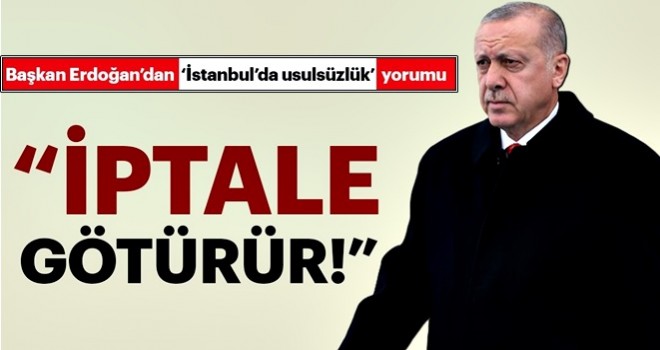 Başkan Erdoğan'dan 'İstanbul'da usulsüzlük yorumu: İptale götürür