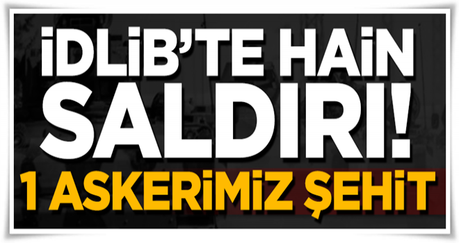 İdlib'te 1 askerimiz şehit oldu